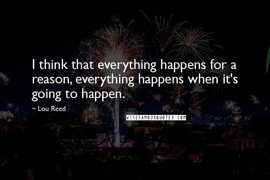 Lou Reed Quotes: I think that everything happens for a reason, everything happens when it's going to happen.
