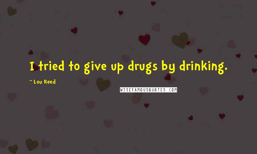 Lou Reed Quotes: I tried to give up drugs by drinking.