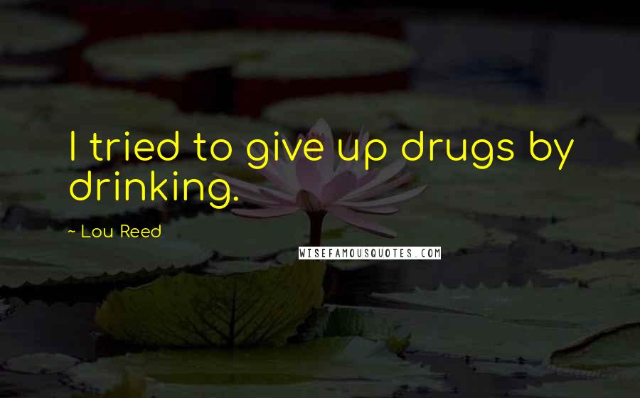 Lou Reed Quotes: I tried to give up drugs by drinking.