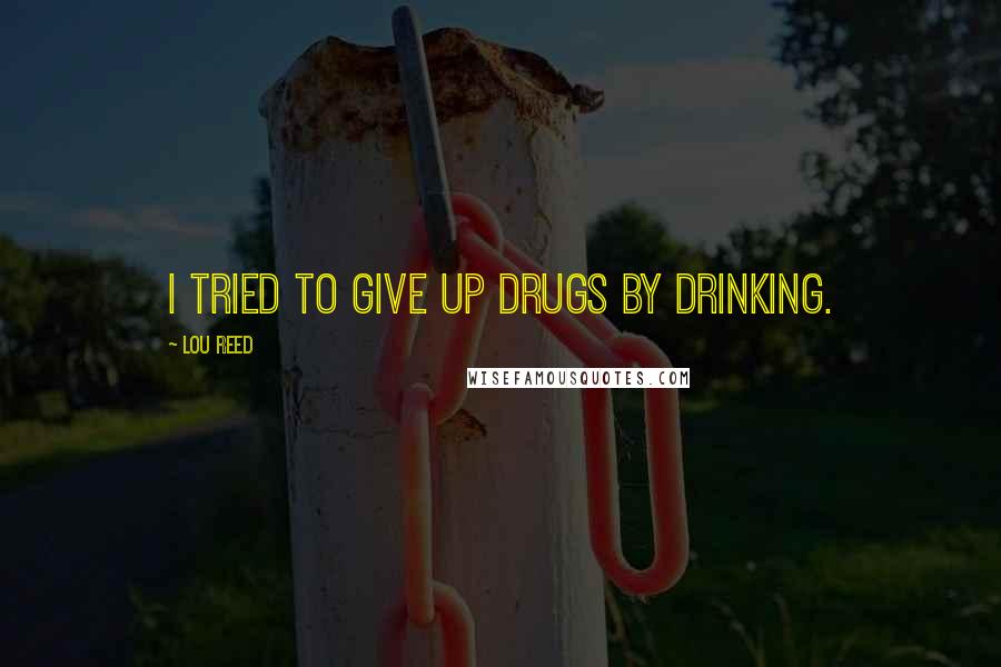 Lou Reed Quotes: I tried to give up drugs by drinking.