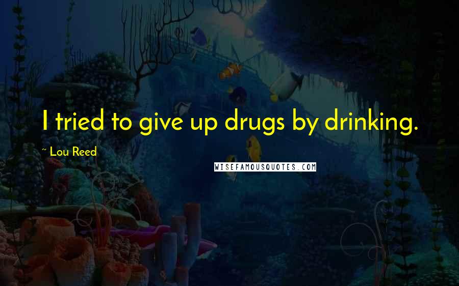 Lou Reed Quotes: I tried to give up drugs by drinking.