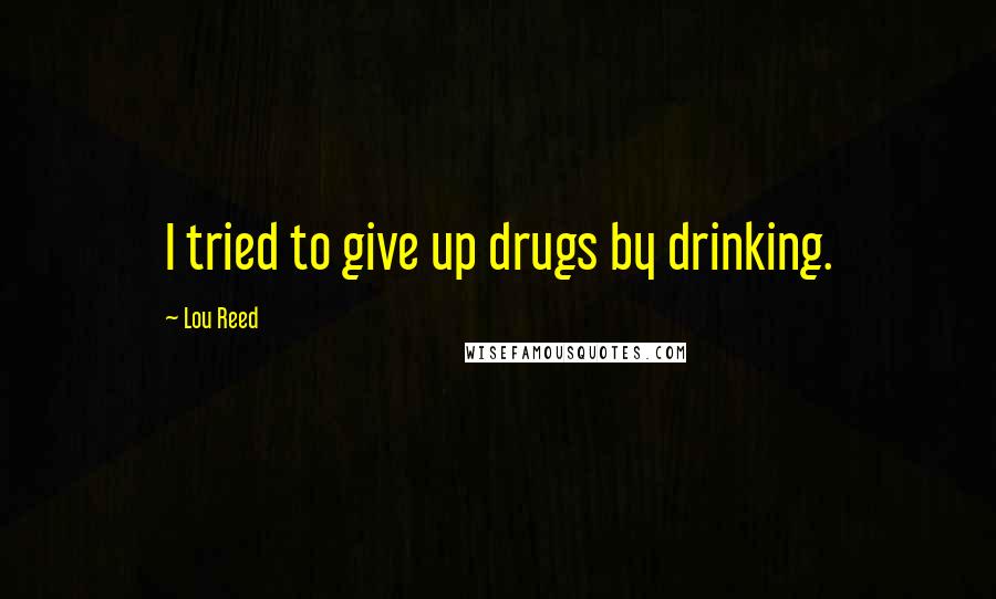 Lou Reed Quotes: I tried to give up drugs by drinking.