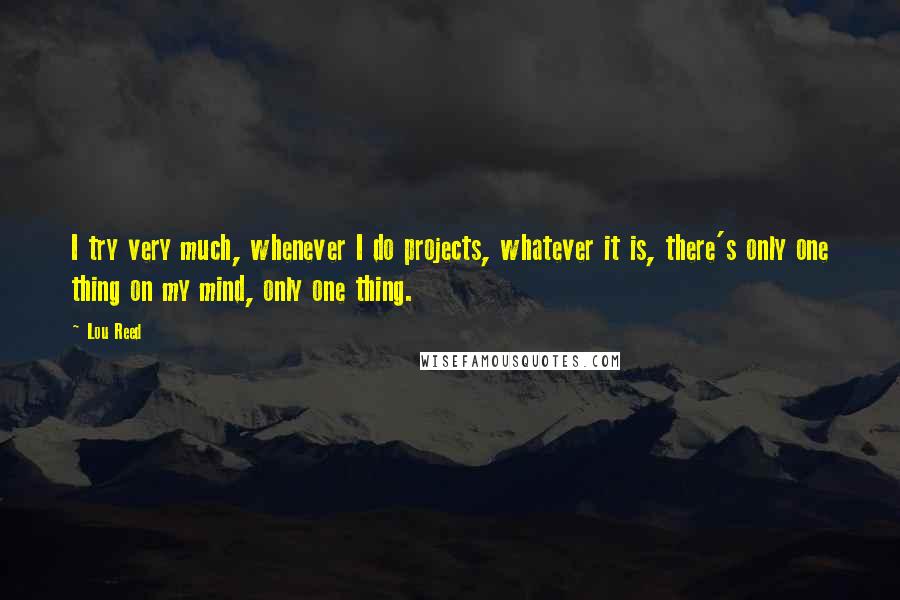 Lou Reed Quotes: I try very much, whenever I do projects, whatever it is, there's only one thing on my mind, only one thing.