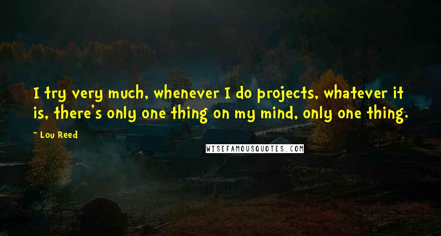 Lou Reed Quotes: I try very much, whenever I do projects, whatever it is, there's only one thing on my mind, only one thing.