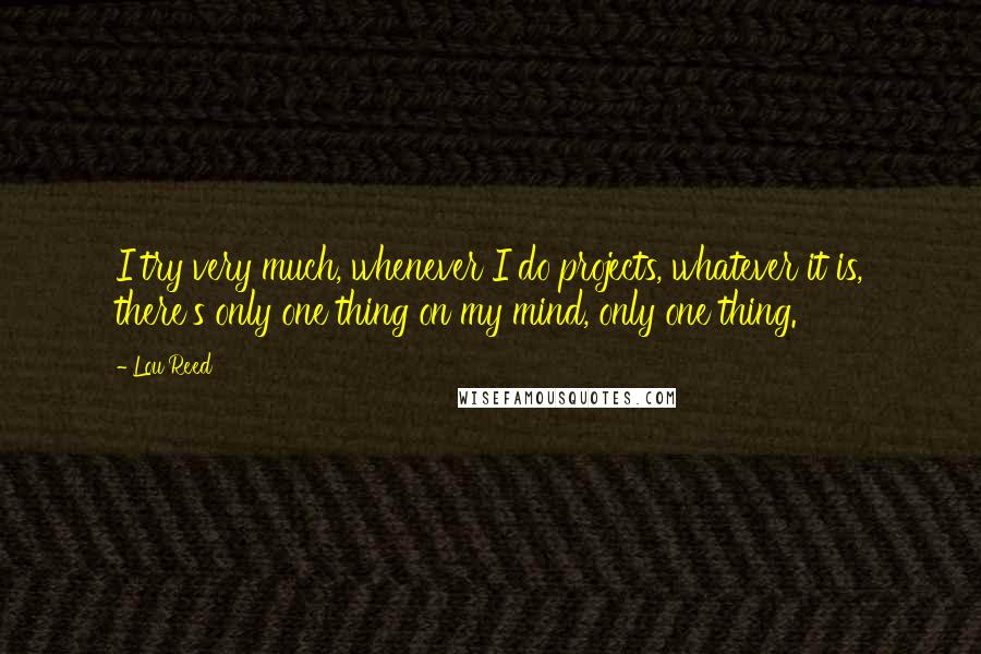 Lou Reed Quotes: I try very much, whenever I do projects, whatever it is, there's only one thing on my mind, only one thing.