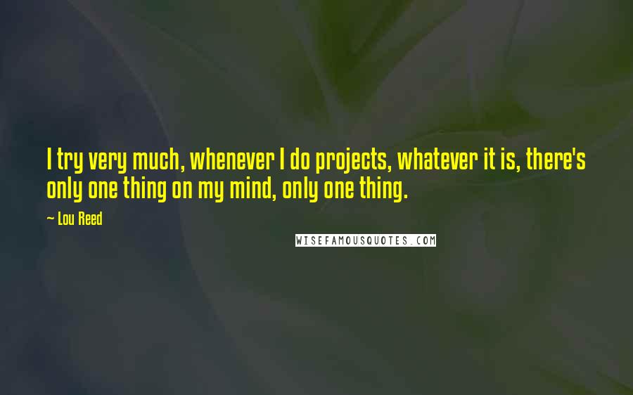 Lou Reed Quotes: I try very much, whenever I do projects, whatever it is, there's only one thing on my mind, only one thing.