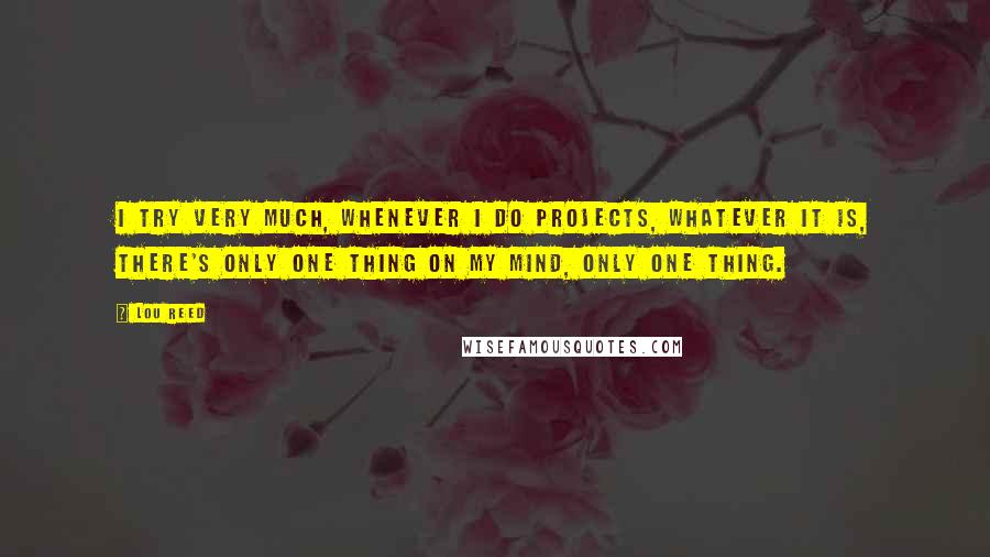 Lou Reed Quotes: I try very much, whenever I do projects, whatever it is, there's only one thing on my mind, only one thing.