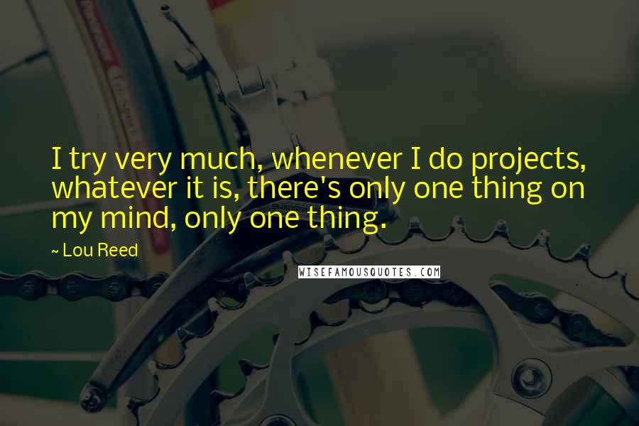 Lou Reed Quotes: I try very much, whenever I do projects, whatever it is, there's only one thing on my mind, only one thing.