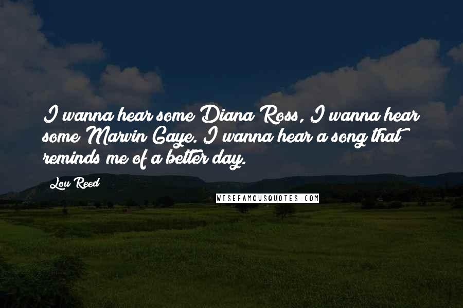 Lou Reed Quotes: I wanna hear some Diana Ross, I wanna hear some Marvin Gaye. I wanna hear a song that reminds me of a better day.