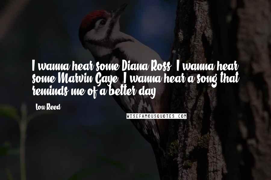 Lou Reed Quotes: I wanna hear some Diana Ross, I wanna hear some Marvin Gaye. I wanna hear a song that reminds me of a better day.