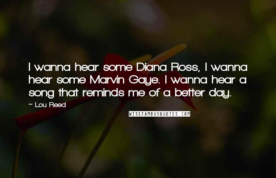 Lou Reed Quotes: I wanna hear some Diana Ross, I wanna hear some Marvin Gaye. I wanna hear a song that reminds me of a better day.