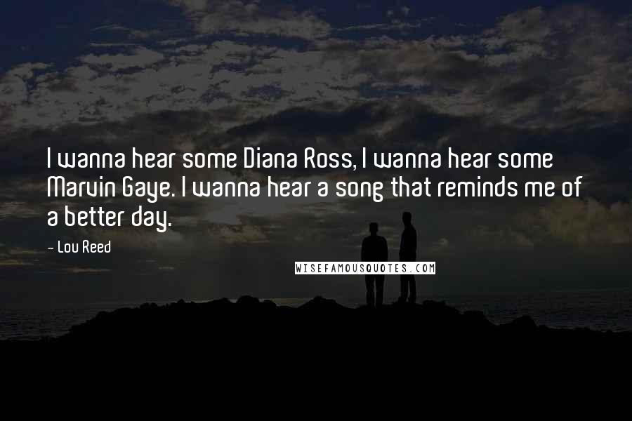 Lou Reed Quotes: I wanna hear some Diana Ross, I wanna hear some Marvin Gaye. I wanna hear a song that reminds me of a better day.