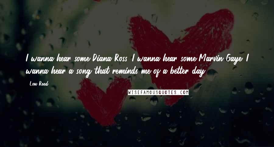 Lou Reed Quotes: I wanna hear some Diana Ross, I wanna hear some Marvin Gaye. I wanna hear a song that reminds me of a better day.