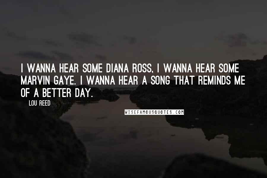 Lou Reed Quotes: I wanna hear some Diana Ross, I wanna hear some Marvin Gaye. I wanna hear a song that reminds me of a better day.