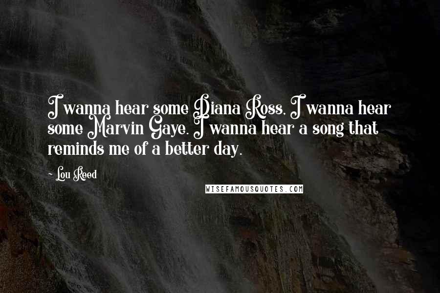 Lou Reed Quotes: I wanna hear some Diana Ross, I wanna hear some Marvin Gaye. I wanna hear a song that reminds me of a better day.