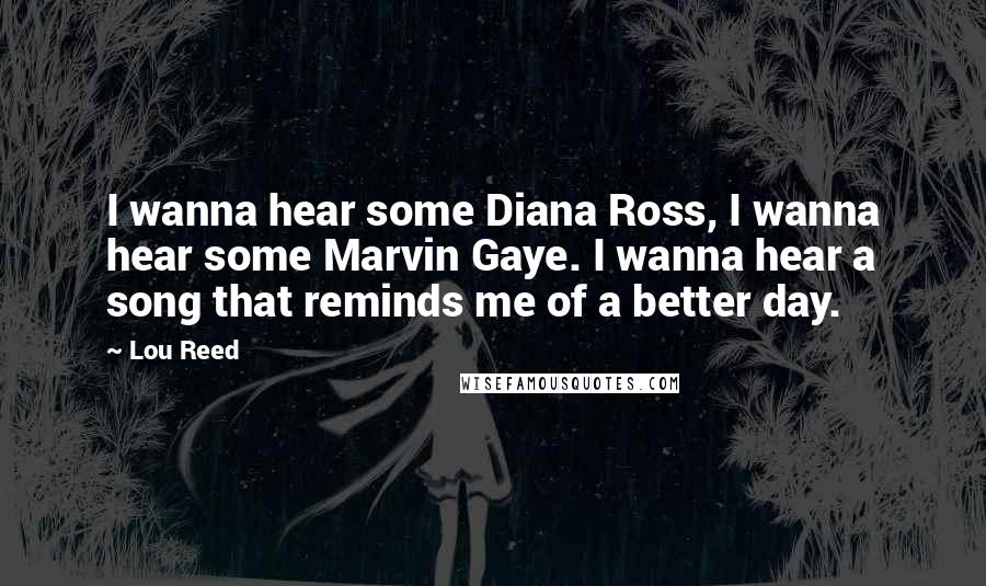 Lou Reed Quotes: I wanna hear some Diana Ross, I wanna hear some Marvin Gaye. I wanna hear a song that reminds me of a better day.