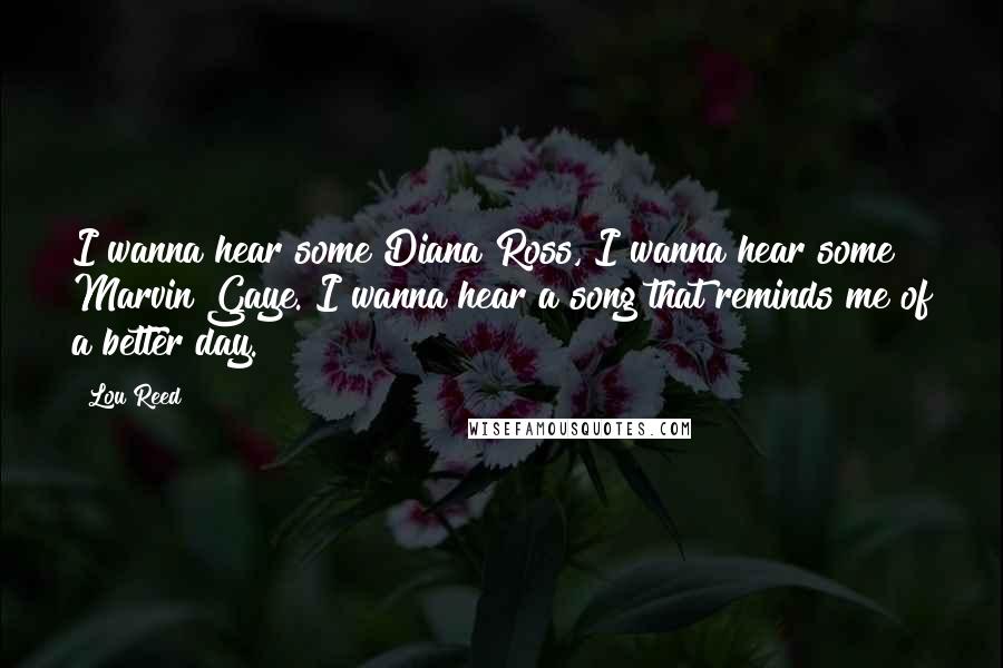 Lou Reed Quotes: I wanna hear some Diana Ross, I wanna hear some Marvin Gaye. I wanna hear a song that reminds me of a better day.