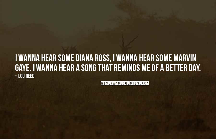 Lou Reed Quotes: I wanna hear some Diana Ross, I wanna hear some Marvin Gaye. I wanna hear a song that reminds me of a better day.