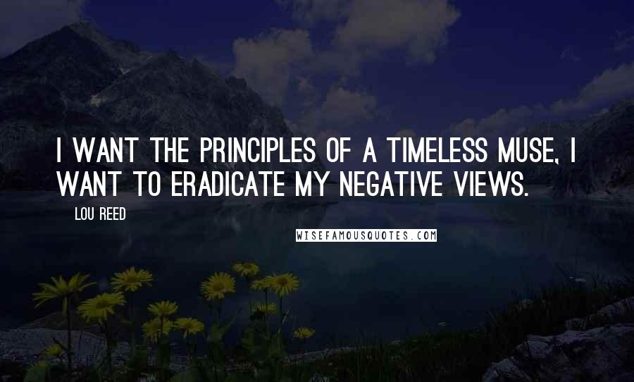 Lou Reed Quotes: I want the principles of a timeless muse, I want to eradicate my negative views.