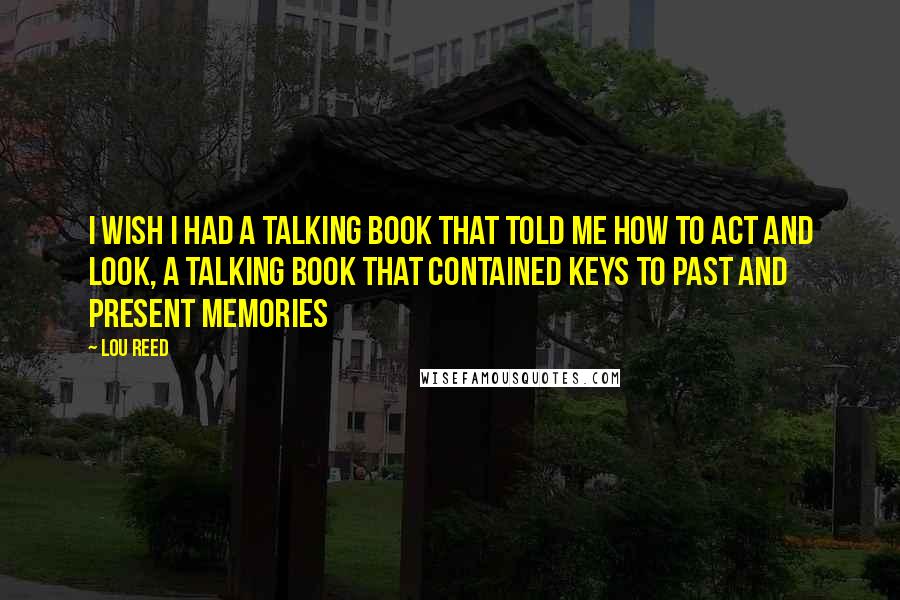 Lou Reed Quotes: I wish I had a talking book that told me how to act and look, a talking book that contained keys to past and present memories