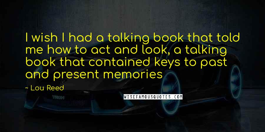 Lou Reed Quotes: I wish I had a talking book that told me how to act and look, a talking book that contained keys to past and present memories