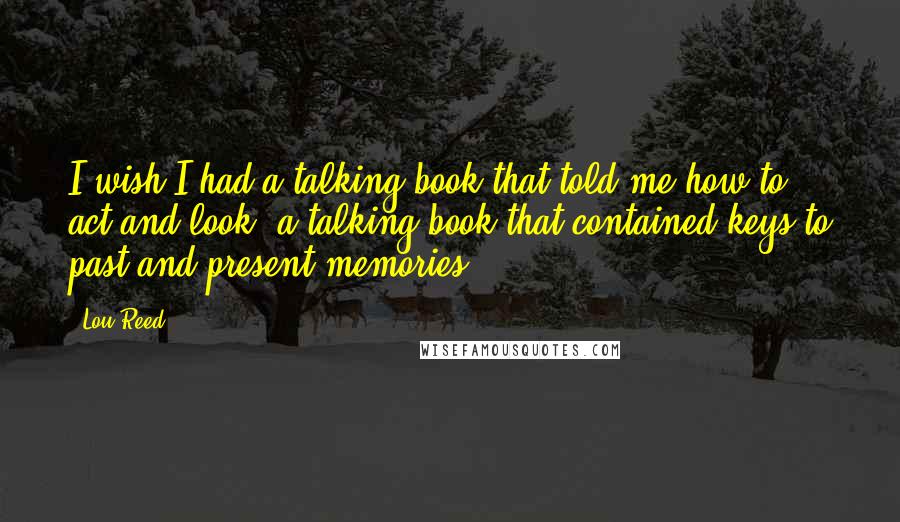 Lou Reed Quotes: I wish I had a talking book that told me how to act and look, a talking book that contained keys to past and present memories