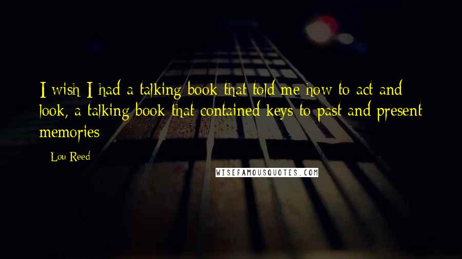 Lou Reed Quotes: I wish I had a talking book that told me how to act and look, a talking book that contained keys to past and present memories
