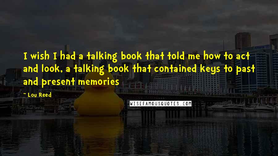 Lou Reed Quotes: I wish I had a talking book that told me how to act and look, a talking book that contained keys to past and present memories