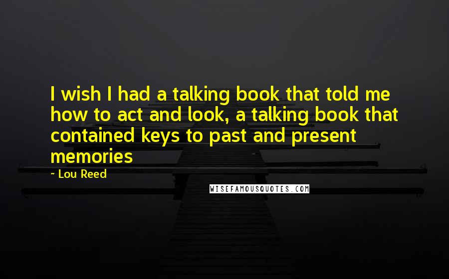 Lou Reed Quotes: I wish I had a talking book that told me how to act and look, a talking book that contained keys to past and present memories