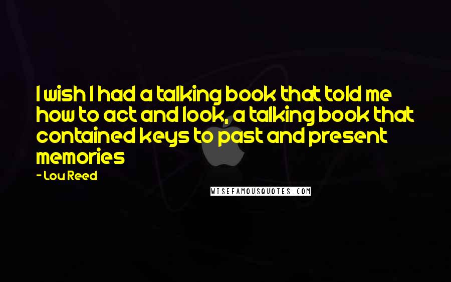 Lou Reed Quotes: I wish I had a talking book that told me how to act and look, a talking book that contained keys to past and present memories