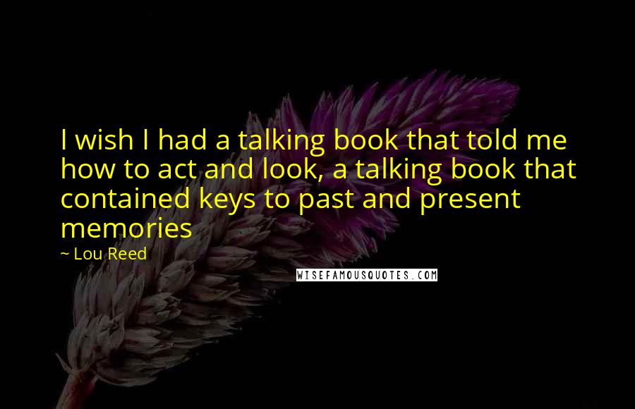Lou Reed Quotes: I wish I had a talking book that told me how to act and look, a talking book that contained keys to past and present memories