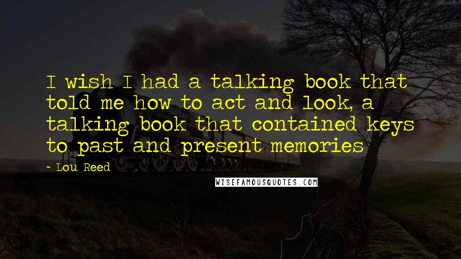 Lou Reed Quotes: I wish I had a talking book that told me how to act and look, a talking book that contained keys to past and present memories