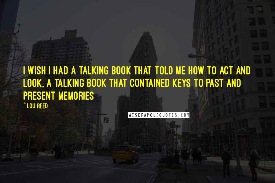 Lou Reed Quotes: I wish I had a talking book that told me how to act and look, a talking book that contained keys to past and present memories