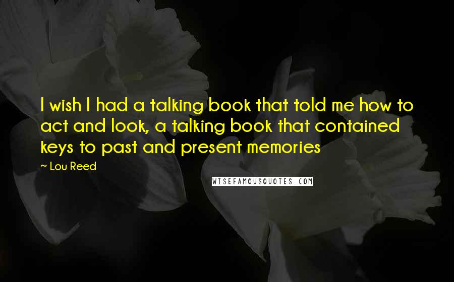 Lou Reed Quotes: I wish I had a talking book that told me how to act and look, a talking book that contained keys to past and present memories