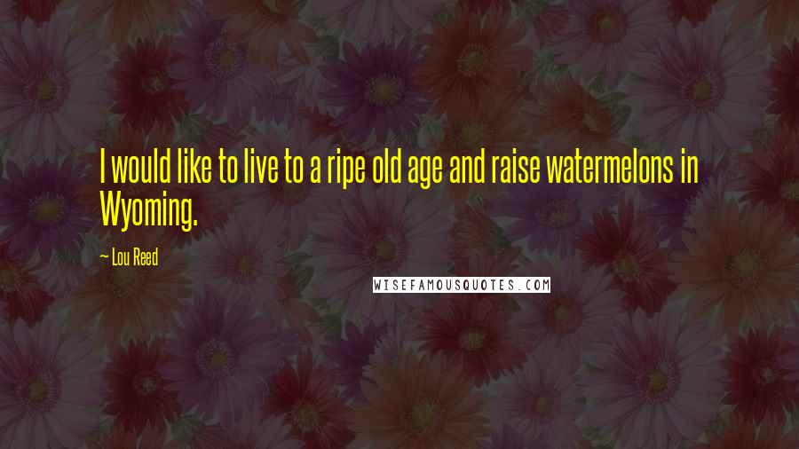 Lou Reed Quotes: I would like to live to a ripe old age and raise watermelons in Wyoming.