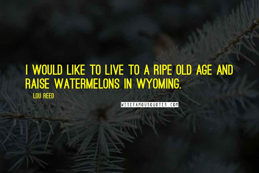 Lou Reed Quotes: I would like to live to a ripe old age and raise watermelons in Wyoming.