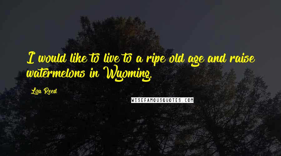 Lou Reed Quotes: I would like to live to a ripe old age and raise watermelons in Wyoming.