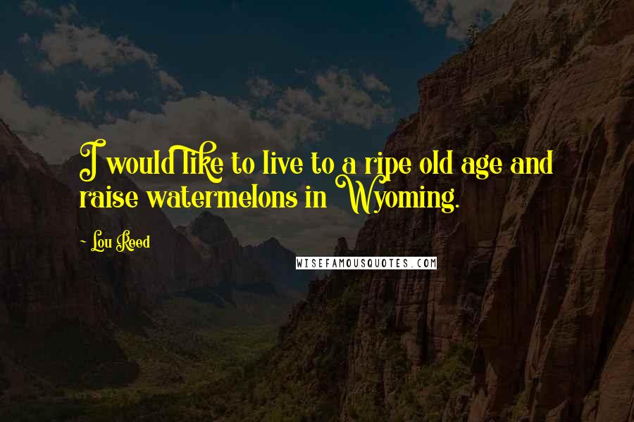 Lou Reed Quotes: I would like to live to a ripe old age and raise watermelons in Wyoming.