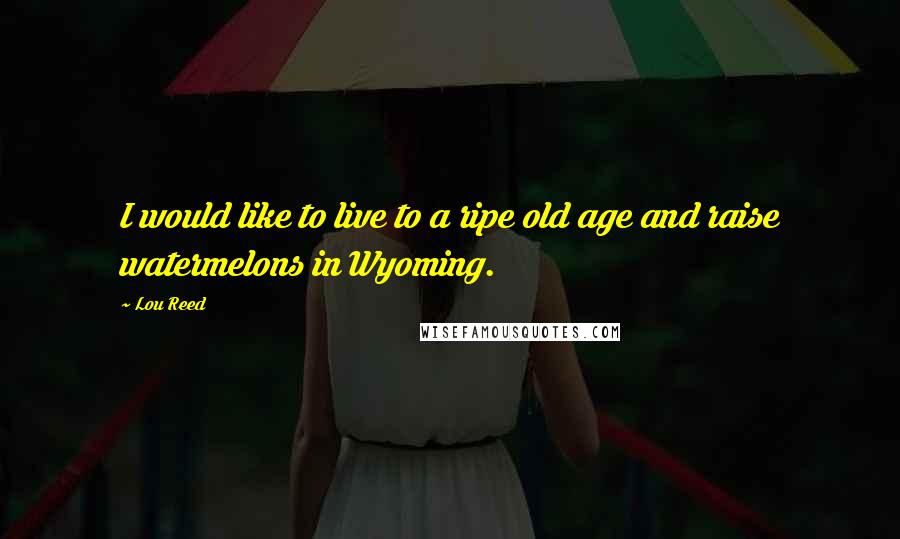 Lou Reed Quotes: I would like to live to a ripe old age and raise watermelons in Wyoming.