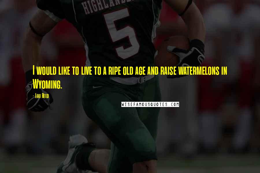 Lou Reed Quotes: I would like to live to a ripe old age and raise watermelons in Wyoming.