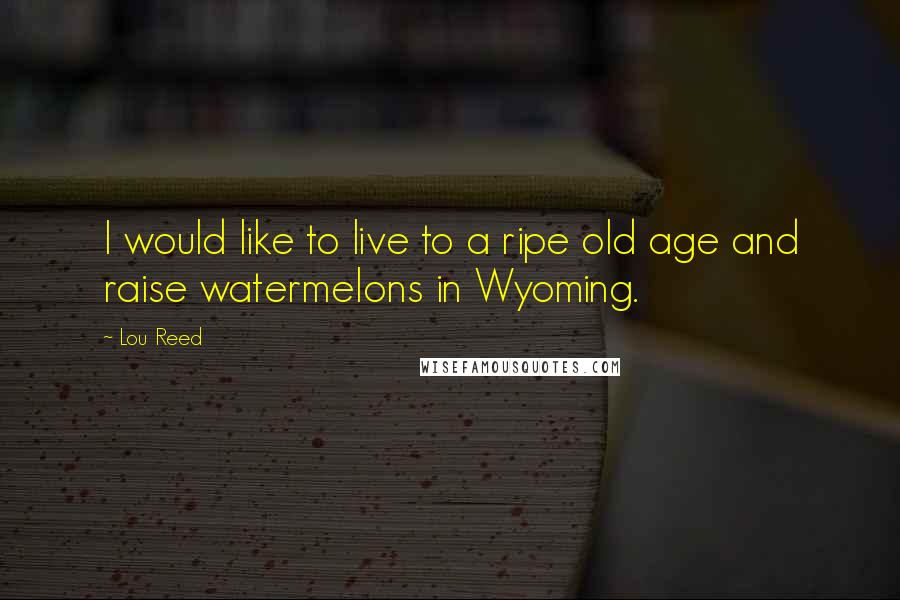Lou Reed Quotes: I would like to live to a ripe old age and raise watermelons in Wyoming.