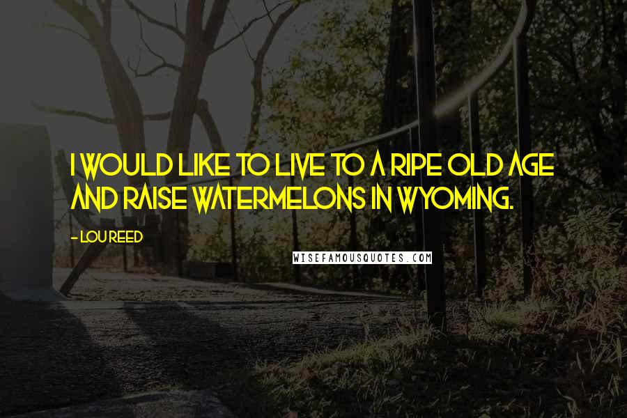 Lou Reed Quotes: I would like to live to a ripe old age and raise watermelons in Wyoming.