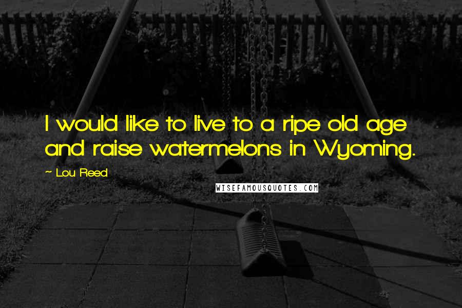 Lou Reed Quotes: I would like to live to a ripe old age and raise watermelons in Wyoming.