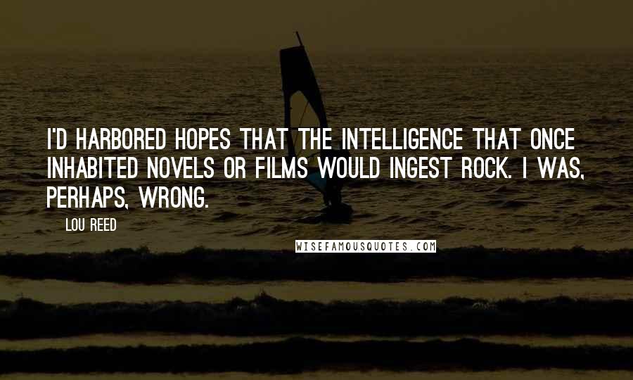 Lou Reed Quotes: I'd harbored hopes that the intelligence that once inhabited novels or films would ingest rock. I was, perhaps, wrong.