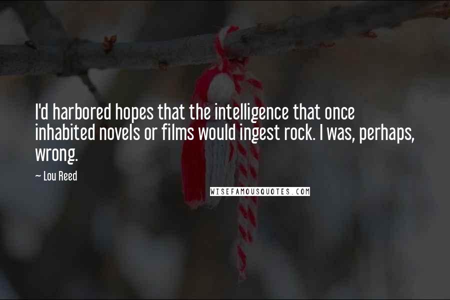 Lou Reed Quotes: I'd harbored hopes that the intelligence that once inhabited novels or films would ingest rock. I was, perhaps, wrong.