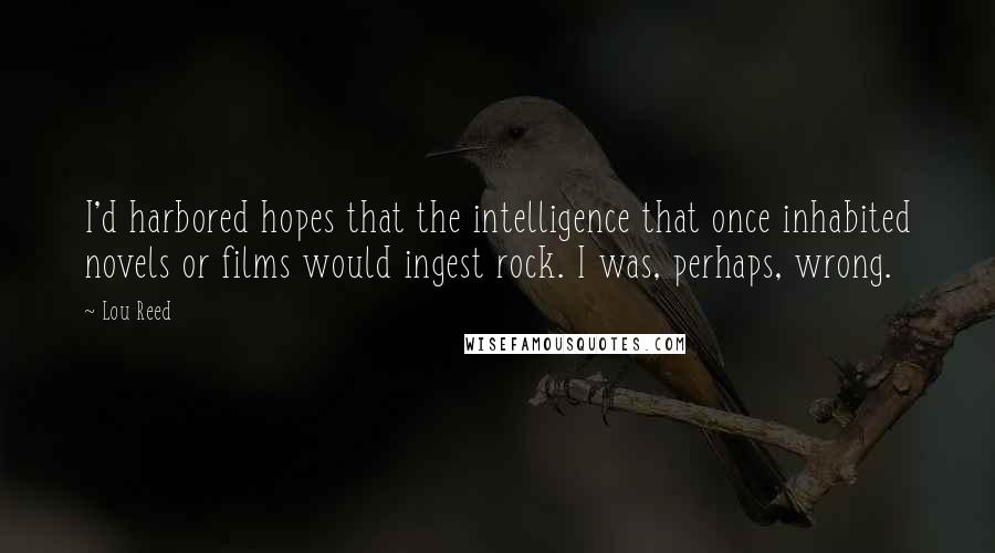 Lou Reed Quotes: I'd harbored hopes that the intelligence that once inhabited novels or films would ingest rock. I was, perhaps, wrong.