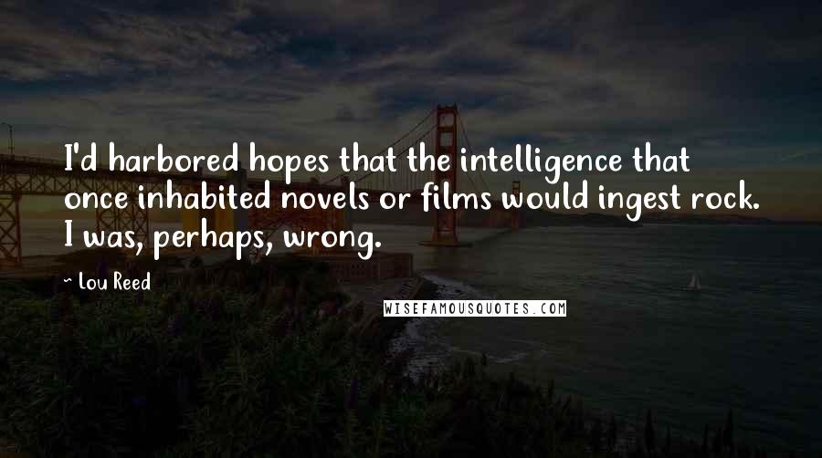 Lou Reed Quotes: I'd harbored hopes that the intelligence that once inhabited novels or films would ingest rock. I was, perhaps, wrong.