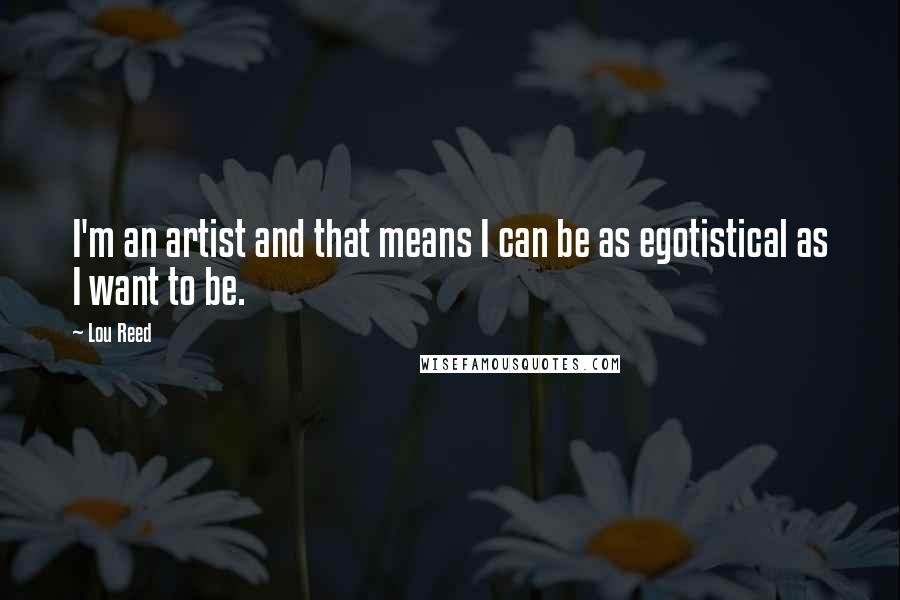 Lou Reed Quotes: I'm an artist and that means I can be as egotistical as I want to be.