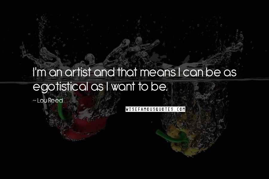 Lou Reed Quotes: I'm an artist and that means I can be as egotistical as I want to be.