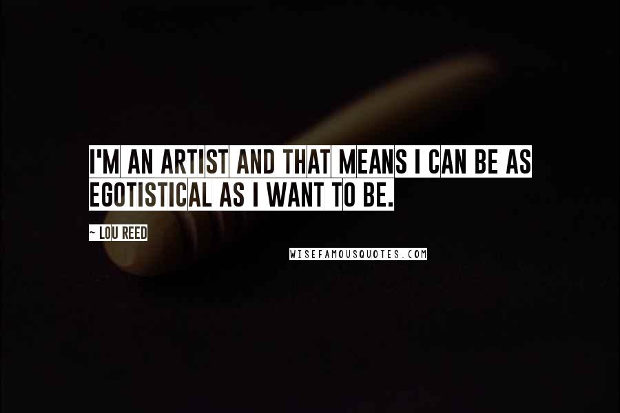 Lou Reed Quotes: I'm an artist and that means I can be as egotistical as I want to be.